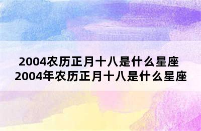 2004农历正月十八是什么星座 2004年农历正月十八是什么星座